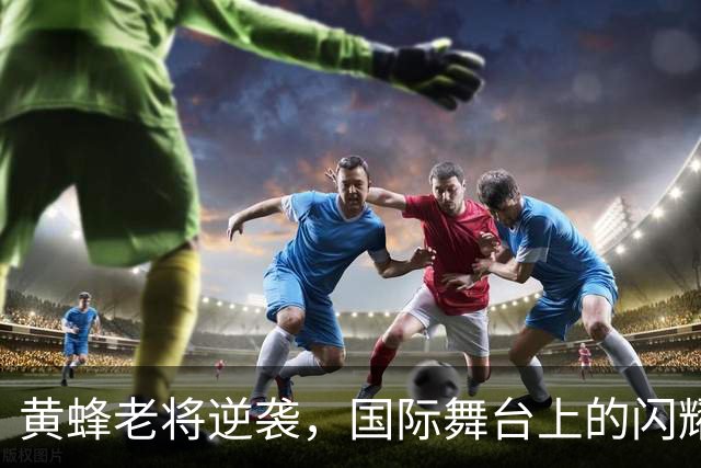 黄蜂老将逆袭，国际舞台上的闪耀明星！